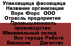 Упаковщица-фасовщица › Название организации ­ Ворк Форс, ООО › Отрасль предприятия ­ Промышленность, производство › Минимальный оклад ­ 27 000 - Все города Работа » Вакансии   . Дагестан респ.,Геологоразведка п.